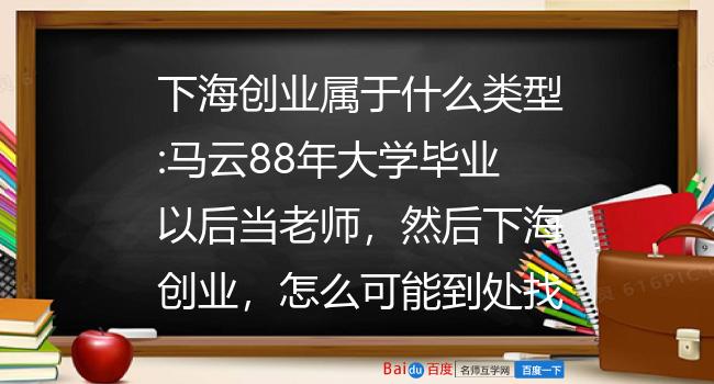 下海创业属于什么类型:马云88年大学毕业以后当老师，然后下海创业，怎么可能到处找工作被拒绝？